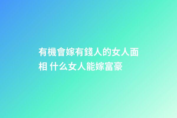 有機會嫁有錢人的女人面相 什么女人能嫁富豪